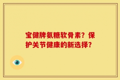 宝健牌氨糖软骨素？保护关节健康的新选择？
