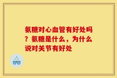 氨糖对心血管有好处吗？氨糖是什么，为什么说对关节有好处