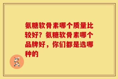 氨糖软骨素哪个质量比较好？氨糖软骨素哪个品牌好，你们都是选哪种的