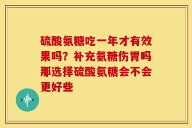 硫酸氨糖吃一年才有效果吗？补充氨糖伤胃吗那选择硫酸氨糖会不会更好些
