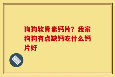 狗狗软骨素钙片？我家狗狗有点缺钙吃什么钙片好