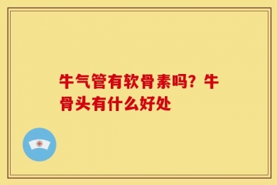 牛气管有软骨素吗？牛骨头有什么好处