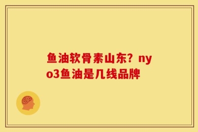 鱼油软骨素山东？nyo3鱼油是几线品牌