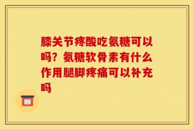 膝关节疼酸吃氨糖可以吗？氨糖软骨素有什么作用腿脚疼痛可以补充吗