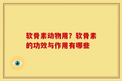 软骨素动物用？软骨素的功效与作用有哪些