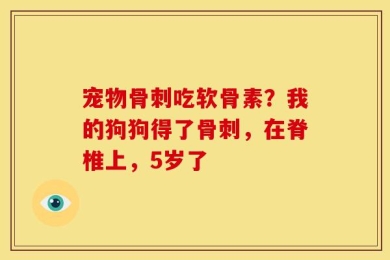 宠物骨刺吃软骨素？我的狗狗得了骨刺，在脊椎上，5岁了