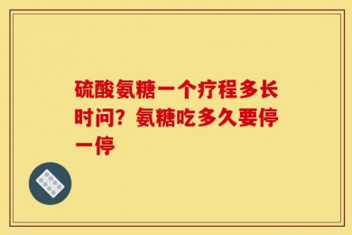 硫酸氨糖一个疗程多长时问？氨糖吃多久要停一停