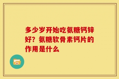 多少岁开始吃氨糖钙锌好？氨糖软骨素钙片的作用是什么