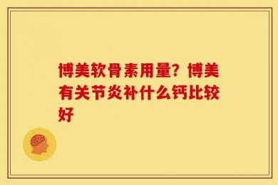博美软骨素用量？博美有关节炎补什么钙比较好