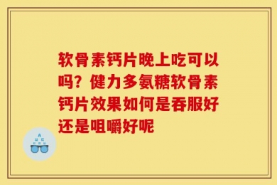 软骨素钙片晚上吃可以吗？健力多氨糖软骨素钙片效果如何是吞服好还是咀嚼好呢