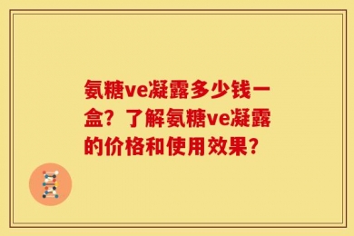 氨糖ve凝露多少钱一盒？了解氨糖ve凝露的价格和使用效果？