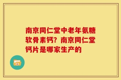 南京同仁堂中老年氨糖软骨素钙？南京同仁堂钙片是哪家生产的