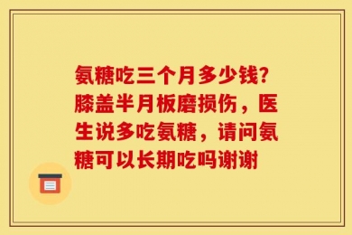 氨糖吃三个月多少钱？膝盖半月板磨损伤，医生说多吃氨糖，请问氨糖可以长期吃吗谢谢