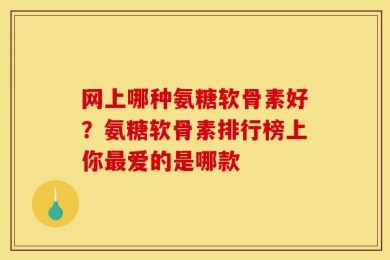 网上哪种氨糖软骨素好？氨糖软骨素排行榜上你最爱的是哪款