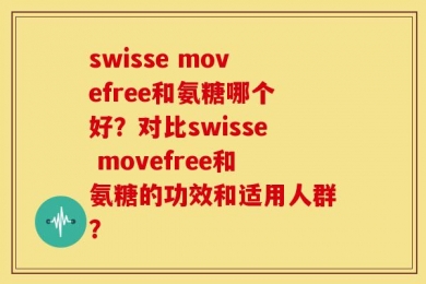 swisse movefree和氨糖哪个好？对比swisse movefree和氨糖的功效和适用人群？