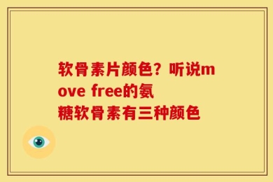 软骨素片颜色？听说move free的氨糖软骨素有三种颜色