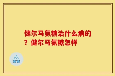 健尔马氨糖治什么病的？健尔马氨糖怎样