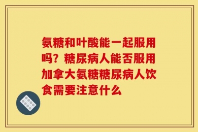 氨糖和叶酸能一起服用吗？糖尿病人能否服用加拿大氨糖糖尿病人饮食需要注意什么