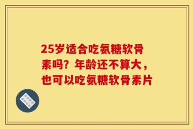 25岁适合吃氨糖软骨素吗？年龄还不算大，也可以吃氨糖软骨素片