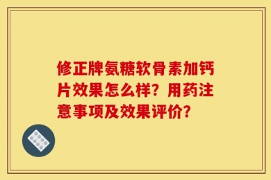 修正牌氨糖软骨素加钙片效果怎么样？用药注意事项及效果评价？