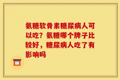氨糖软骨素糖尿病人可以吃？氨糖哪个牌子比较好，糖尿病人吃了有影响吗