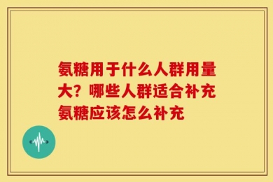 氨糖用于什么人群用量大？哪些人群适合补充氨糖应该怎么补充