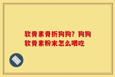 软骨素骨折狗狗？狗狗软骨素粉末怎么喂吃