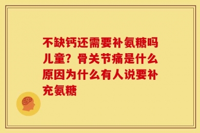 不缺钙还需要补氨糖吗儿童？骨关节痛是什么原因为什么有人说要补充氨糖