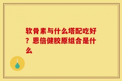 软骨素与什么塔配吃好？恩倍健胶原组合是什么