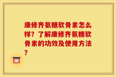 康修齐氨糖软骨素怎么样？了解康修齐氨糖软骨素的功效及使用方法？