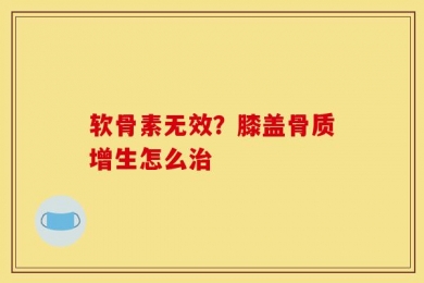 软骨素无效？膝盖骨质增生怎么治