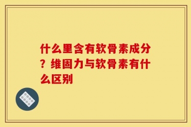 什么里含有软骨素成分？维固力与软骨素有什么区别