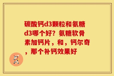 碳酸钙d3颗粒和氨糖d3哪个好？氨糖软骨素加钙片，和，钙尔奇，那个补钙效果好