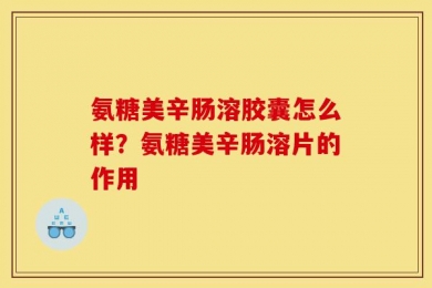 氨糖美辛肠溶胶囊怎么样？氨糖美辛肠溶片的作用