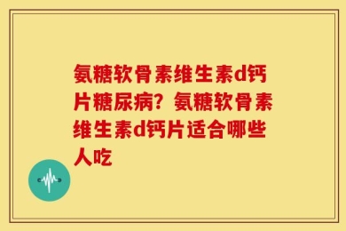 氨糖软骨素维生素d钙片糖尿病？氨糖软骨素维生素d钙片适合哪些人吃