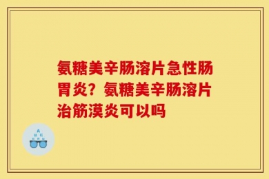 氨糖美辛肠溶片急性肠胃炎？氨糖美辛肠溶片治筋漠炎可以吗