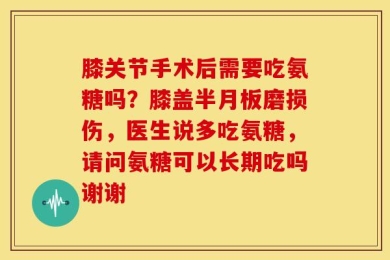 膝关节手术后需要吃氨糖吗？膝盖半月板磨损伤，医生说多吃氨糖，请问氨糖可以长期吃吗谢谢