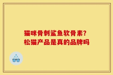 猫咪骨刺鲨鱼软骨素？松猫产品是真的品牌吗