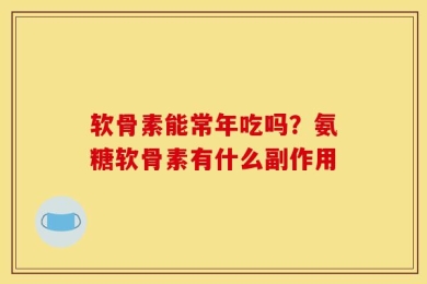 软骨素能常年吃吗？氨糖软骨素有什么副作用