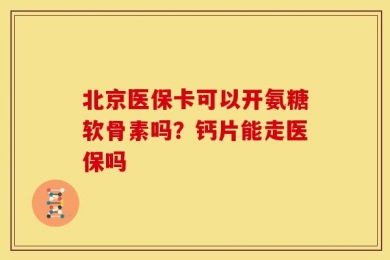 北京医保卡可以开氨糖软骨素吗？钙片能走医保吗