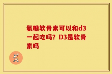 氨糖软骨素可以和d3一起吃吗？D3是软骨素吗
