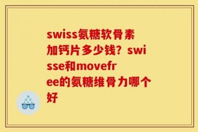 swiss氨糖软骨素加钙片多少钱？swisse和movefree的氨糖维骨力哪个好