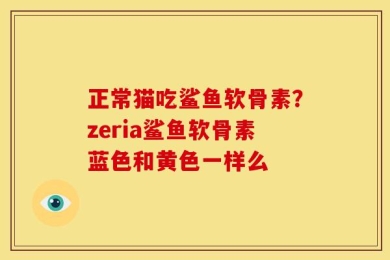 正常猫吃鲨鱼软骨素？zeria鲨鱼软骨素蓝色和黄色一样么