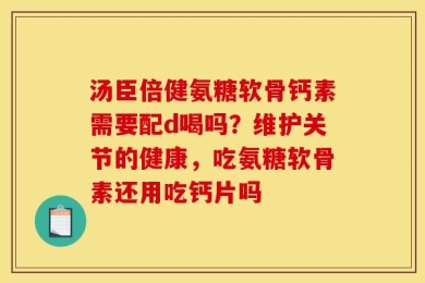 汤臣倍健氨糖软骨钙素需要配d喝吗？维护关节的健康，吃氨糖软骨素还用吃钙片吗