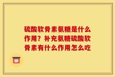 硫酸软骨素氨糖是什么作用？补充氨糖硫酸软骨素有什么作用怎么吃