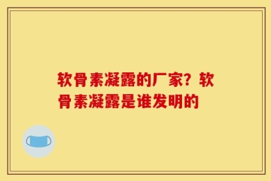 软骨素凝露的厂家？软骨素凝露是谁发明的