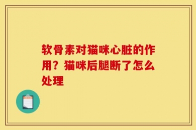 软骨素对猫咪心脏的作用？猫咪后腿断了怎么处理