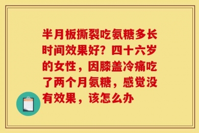 半月板撕裂吃氨糖多长时间效果好？四十六岁的女性，因膝盖冷痛吃了两个月氨糖，感觉没有效果，该怎么办