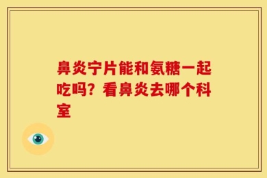 鼻炎宁片能和氨糖一起吃吗？看鼻炎去哪个科室