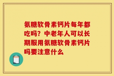 氨糖软骨素钙片每年都吃吗？中老年人可以长期服用氨糖软骨素钙片吗要注意什么